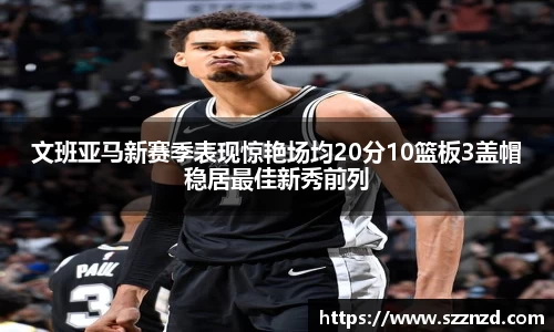 文班亚马新赛季表现惊艳场均20分10篮板3盖帽稳居最佳新秀前列