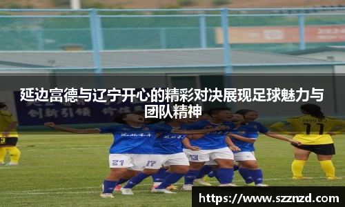 延边富德与辽宁开心的精彩对决展现足球魅力与团队精神