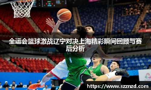 悟空体育全运会篮球激战辽宁对决上海精彩瞬间回顾与赛后分析